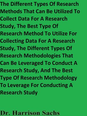 cover image of The Different Types of Research Methods That Can Be Utilized to Collect Data For a Research Study and the Different Types of Research Methodologies That Can Be Leveraged to Conduct a Research Study